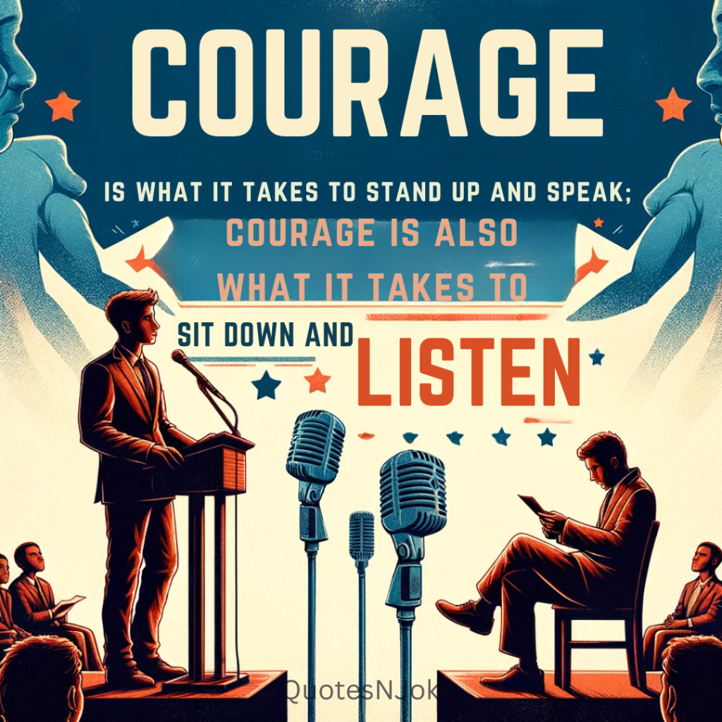 "Courage is what it takes to stand up and speak; courage is also what it takes to sit down and listen." Winston Churchill Quotes