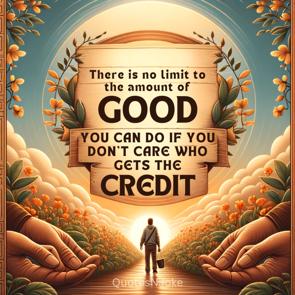"There is no limit to the amount of good you can do if you don't care who gets the credit." Ronald Reagan quotes