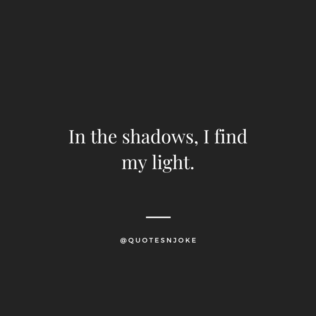 In the shadows, I find my light.
