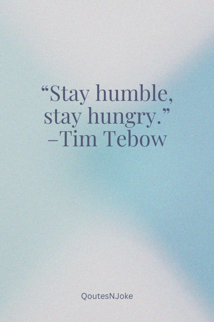 Stay humble, stay hungry.
