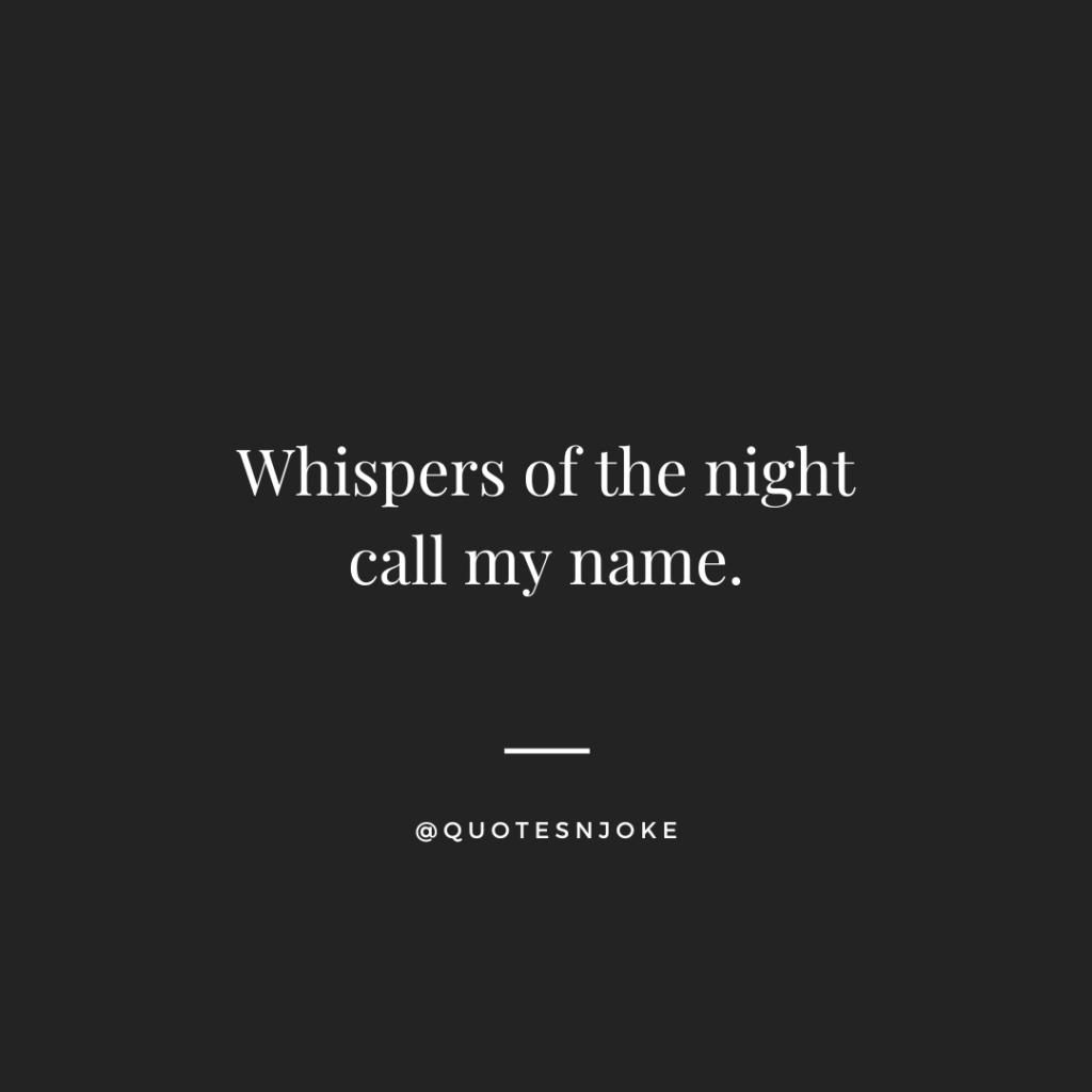 Whispers of the night call my name.
