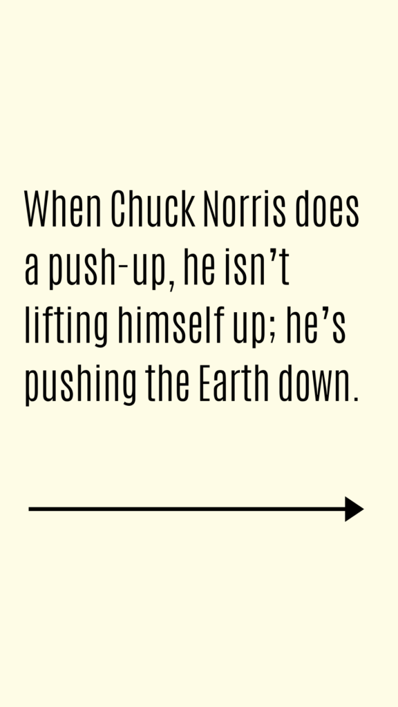 When Chuck Norris does a push-up, he isn’t lifting himself up; he’s pushing the Earth down.
