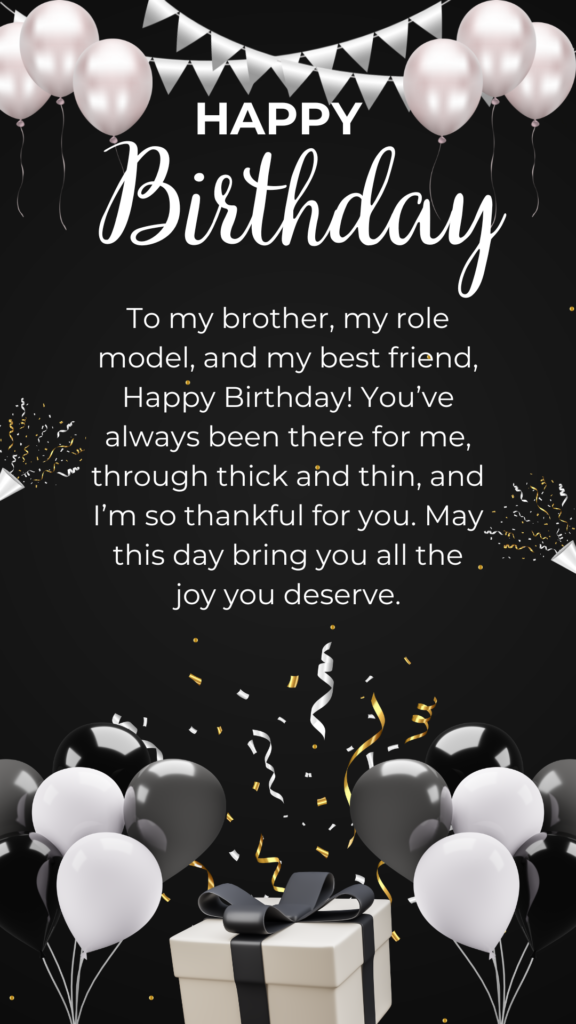 To my brother, my role model, and my best friend, Happy Birthday! You’ve always been there for me, through thick and thin, and I’m so thankful for you. May this day bring you all the joy you deserve.
